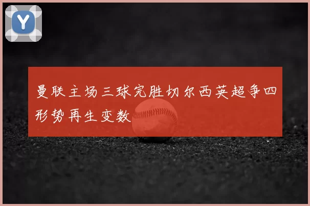 曼联主场三球完胜切尔西英超争四形势再生变数