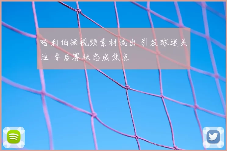 哈利伯顿视频素材流出 引发球迷关注 季后赛状态成焦点