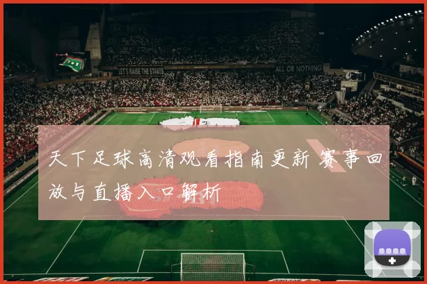 天下足球高清观看指南更新 赛事回放与直播入口解析