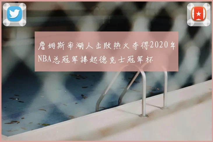 詹姆斯率湖人击败热火夺得2020年NBA总冠军捧起德克士冠军杯