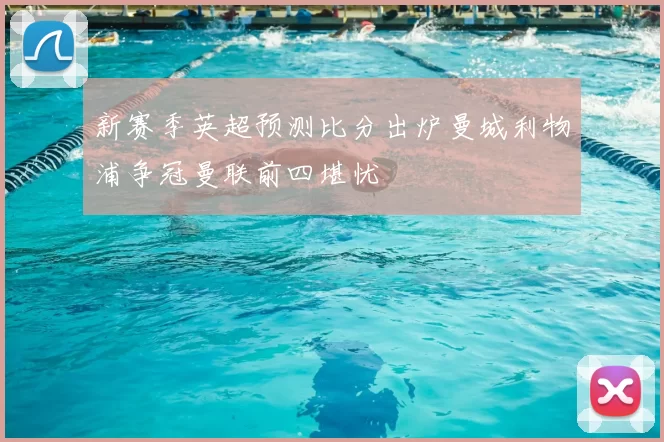 新赛季英超预测比分出炉曼城利物浦争冠曼联前四堪忧