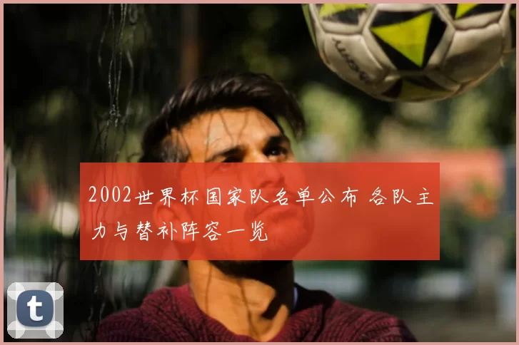 2002世界杯国家队名单公布 各队主力与替补阵容一览