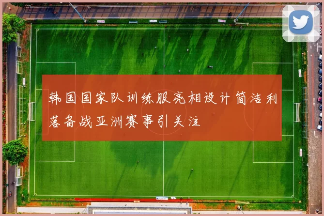 韩国国家队训练服亮相设计简洁利落备战亚洲赛事引关注