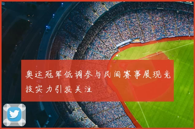奥运冠军低调参与民间赛事展现竞技实力引发关注