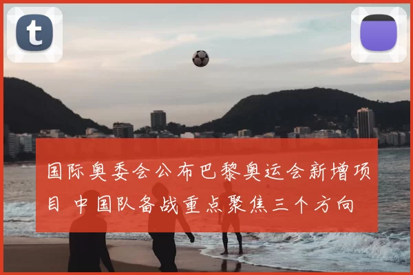 国际奥委会公布巴黎奥运会新增项目 中国队备战重点聚焦三个方向