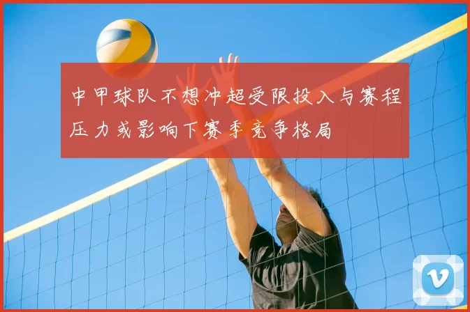 中甲球队不想冲超受限投入与赛程压力或影响下赛季竞争格局