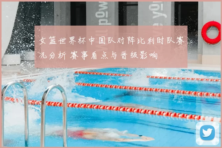 女篮世界杯中国队对阵比利时队赛况分析 赛事看点与晋级影响