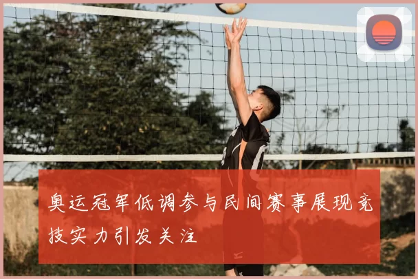 奥运冠军低调参与民间赛事展现竞技实力引发关注