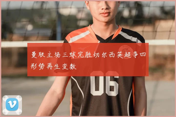 曼联主场三球完胜切尔西英超争四形势再生变数