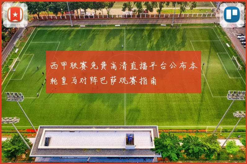 西甲联赛免费高清直播平台公布本轮皇马对阵巴萨观赛指南