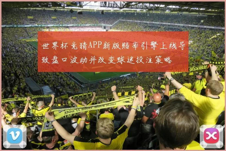 世界杯竞猜APP新版赔率引擎上线导致盘口波动并改变球迷投注策略