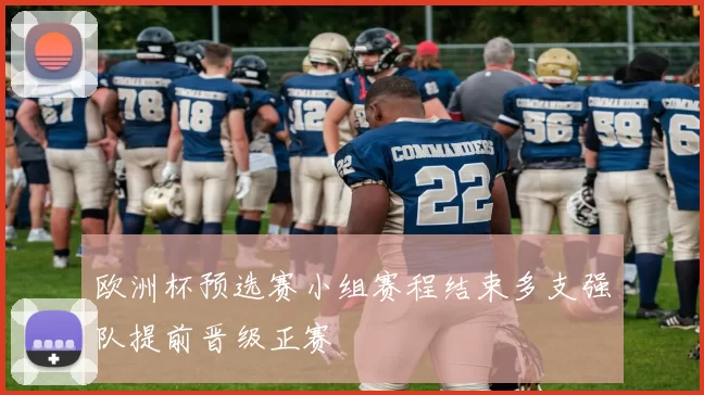 欧洲杯预选赛小组赛程结束多支强队提前晋级正赛