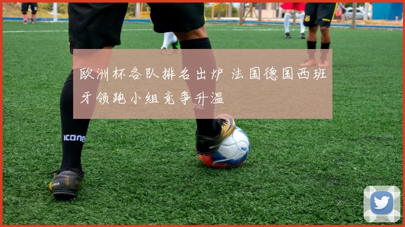 欧洲杯各队排名出炉 法国德国西班牙领跑小组竞争升温