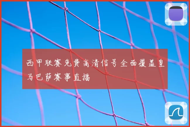 西甲联赛免费高清信号全面覆盖皇马巴萨赛事直播