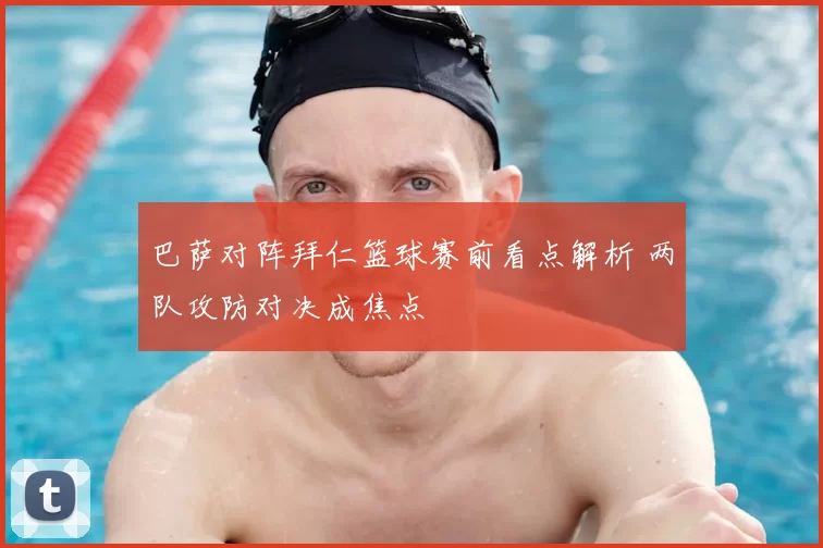 巴萨对阵拜仁篮球赛前看点解析 两队攻防对决成焦点