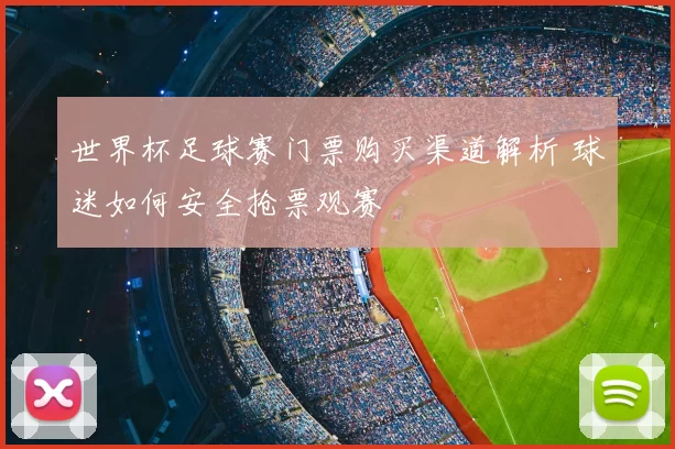 世界杯足球赛门票购买渠道解析 球迷如何安全抢票观赛