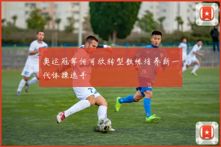 奥运冠军何可欣转型教练培养新一代体操选手