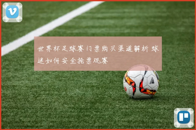 世界杯足球赛门票购买渠道解析 球迷如何安全抢票观赛