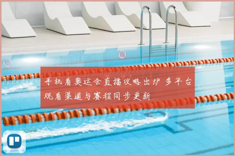 手机看奥运会直播攻略出炉 多平台观看渠道与赛程同步更新