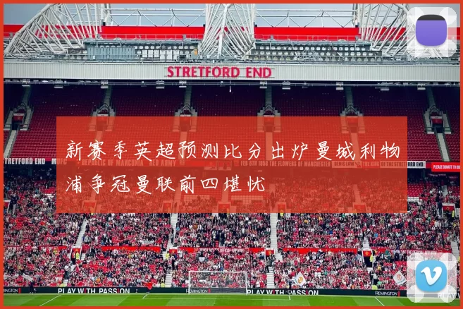 新赛季英超预测比分出炉曼城利物浦争冠曼联前四堪忧